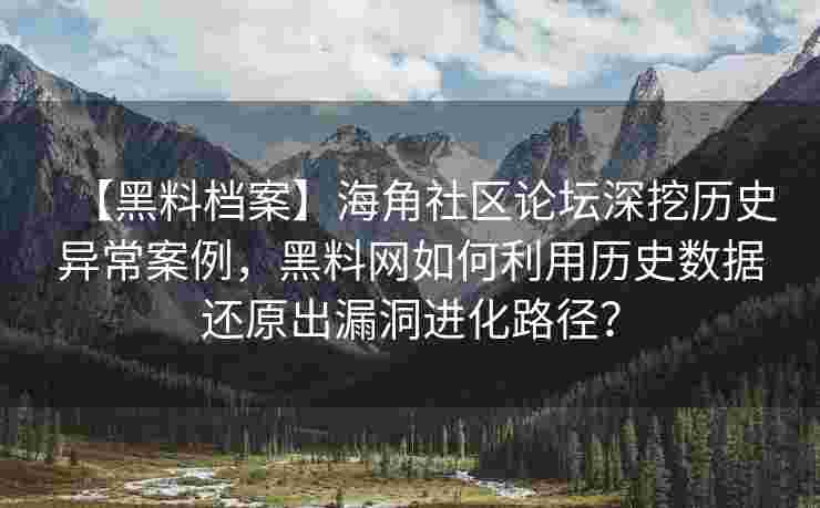 【黑料档案】海角社区论坛深挖历史异常案例,黑料网如何利用历史数据还原出漏洞进化路径? 【黑料档案】海角社区论坛深挖历史异常案例,黑料网如何利用历史数据还原出漏洞进化路径?