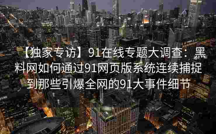 【独家专访】91在线专题大调查：黑料网如何通过91网页版系统连续捕捉到那些引爆全网的91大事件细节