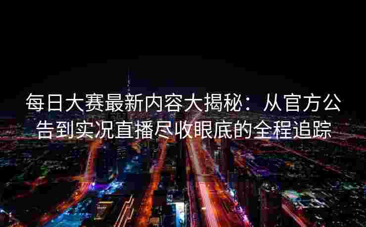 每日大赛最新内容大揭秘：从官方公告到实况直播尽收眼底的全程追踪