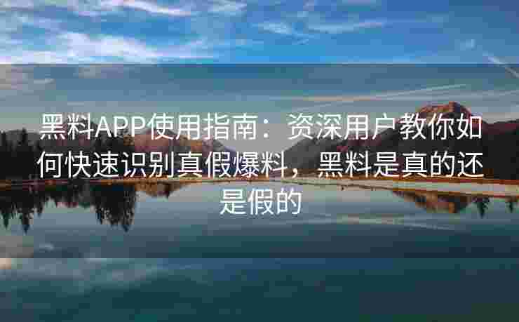 黑料APP使用指南：资深用户教你如何快速识别真假爆料，黑料是真的还是假的