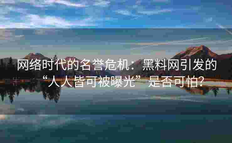 网络时代的名誉危机：黑料网引发的“人人皆可被曝光”是否可怕？