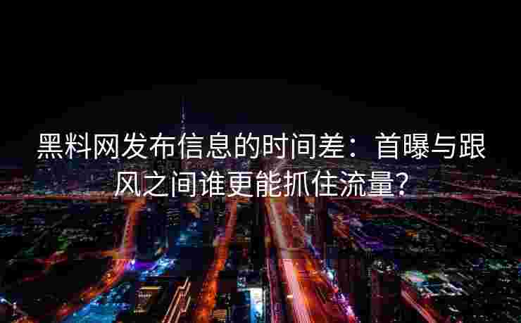 黑料网发布信息的时间差：首曝与跟风之间谁更能抓住流量？