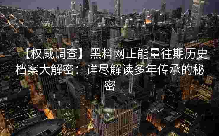 【权威调查】黑料网正能量往期历史档案大解密：详尽解读多年传承的秘密