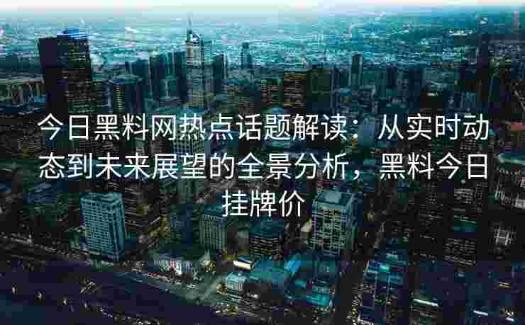 今日黑料网热点话题解读：从实时动态到未来展望的全景分析，黑料今日挂牌价