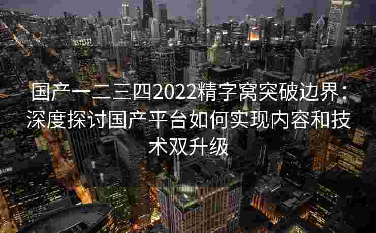 国产一二三四2022精字窝突破边界：深度探讨国产平台如何实现内容和技术双升级