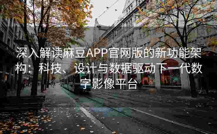 深入解读麻豆APP官网版的新功能架构：科技、设计与数据驱动下一代数字影像平台