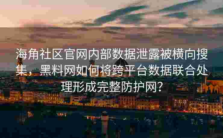 海角社区官网内部数据泄露被横向搜集，黑料网如何将跨平台数据联合处理形成完整防护网？