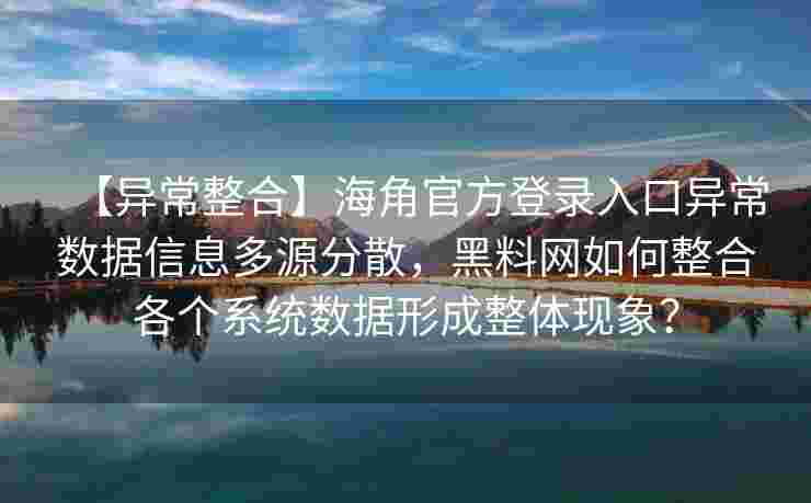 【异常整合】海角官方登录入口异常数据信息多源分散，黑料网如何整合各个系统数据形成整体现象？