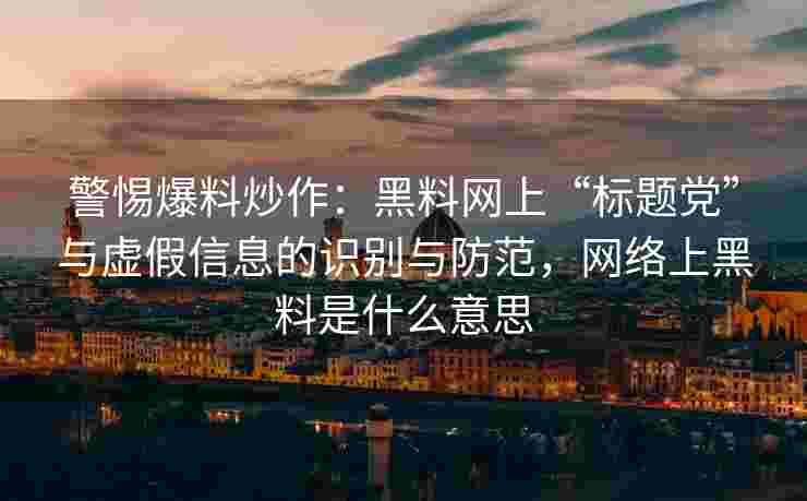 警惕爆料炒作：黑料网上“标题党”与虚假信息的识别与防范，网络上黑料是什么意思