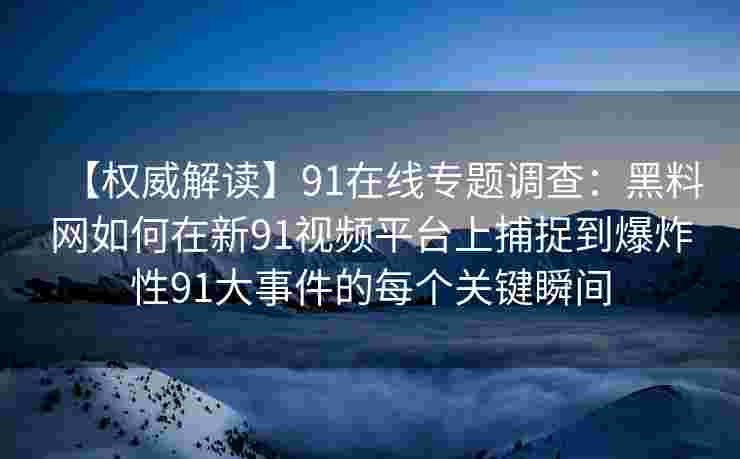 【权威解读】91在线专题调查：黑料网如何在新91视频平台上捕捉到爆炸性91大事件的每个关键瞬间