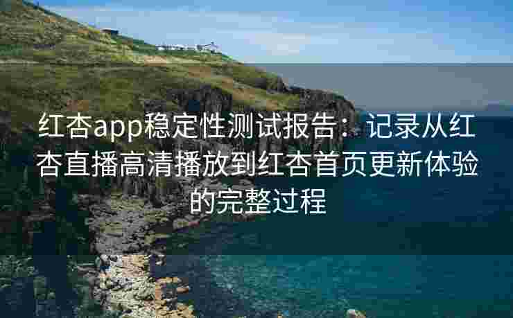 红杏app稳定性测试报告：记录从红杏直播高清播放到红杏首页更新体验的完整过程