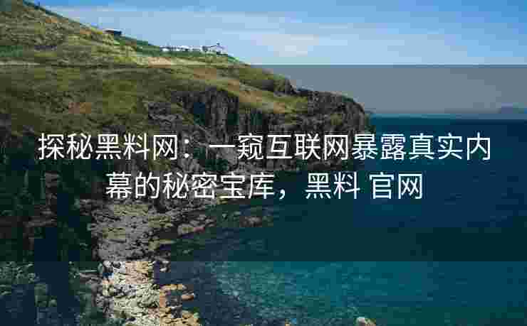 探秘黑料网：一窥互联网暴露真实内幕的秘密宝库，黑料 官网
