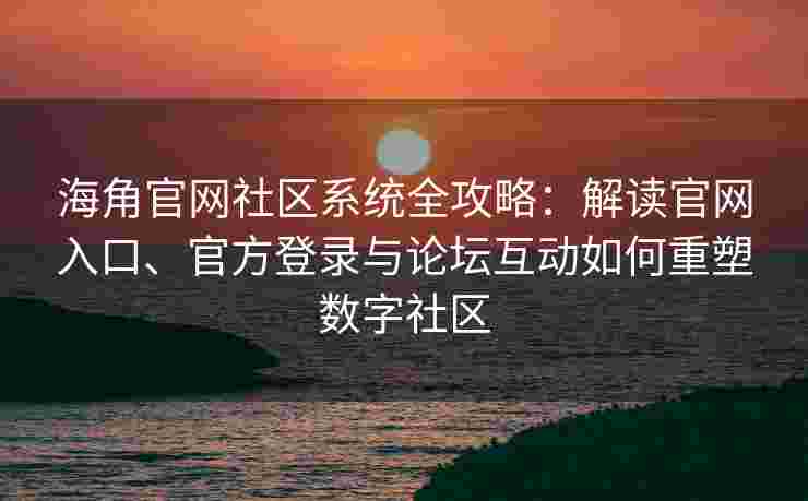 海角官网社区系统全攻略：解读官网入口、官方登录与论坛互动如何重塑数字社区