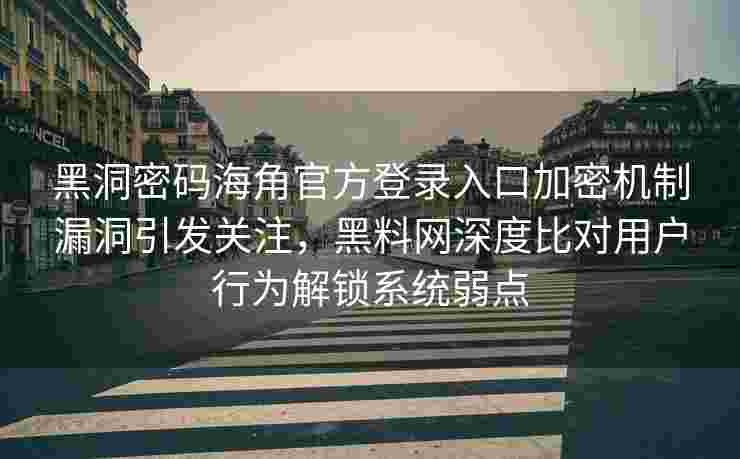 黑洞密码海角官方登录入口加密机制漏洞引发关注，黑料网深度比对用户行为解锁系统弱点