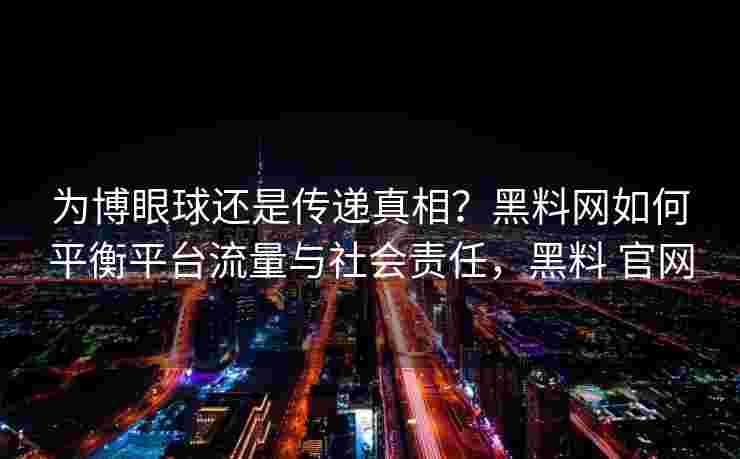 为博眼球还是传递真相？黑料网如何平衡平台流量与社会责任，黑料 官网