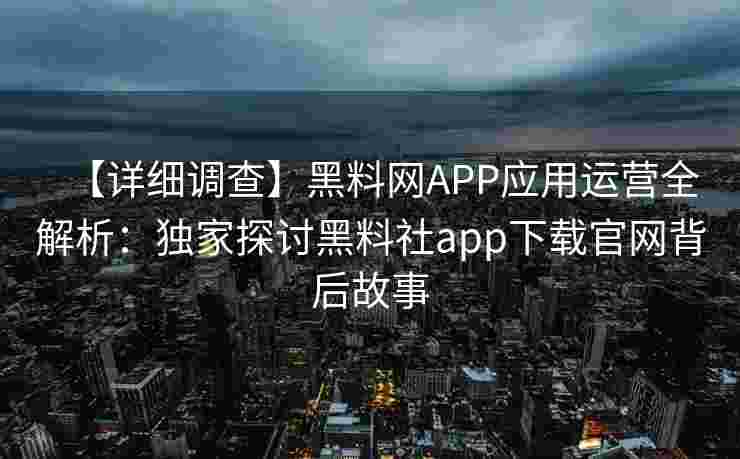 【详细调查】黑料网APP应用运营全解析:独家探讨黑料社app下载官网背后故事 【详细调查】黑料网APP应用运营全解析:独家探讨黑料社app下载官网背后故事