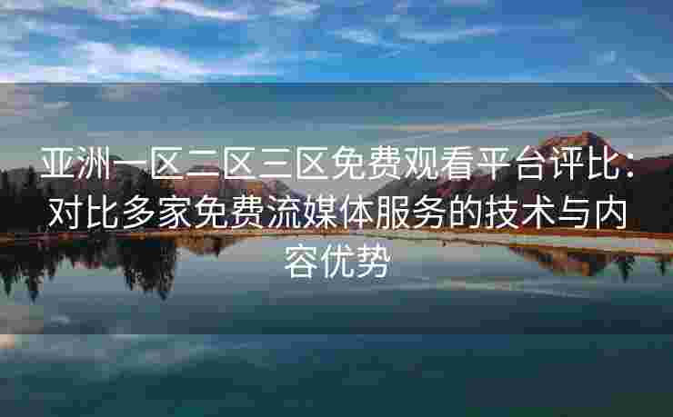 亚洲一区二区三区免费观看平台评比：对比多家免费流媒体服务的技术与内容优势