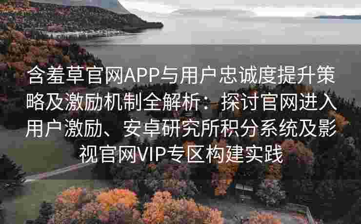 含羞草官网APP与用户忠诚度提升策略及激励机制全解析：探讨官网进入用户激励、安卓研究所积分系统及影视官网VIP专区构建实践