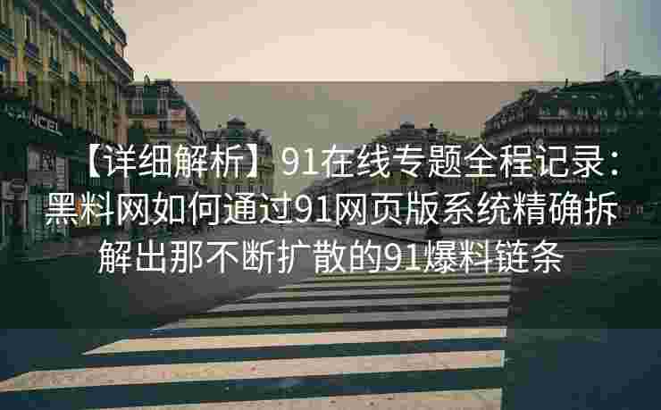 【详细解析】91在线专题全程记录：黑料网如何通过91网页版系统精确拆解出那不断扩散的91爆料链条