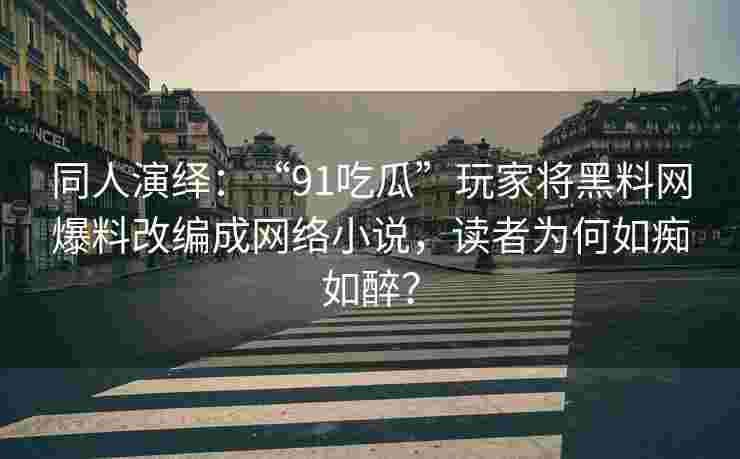 同人演绎：“91吃瓜”玩家将黑料网爆料改编成网络小说，读者为何如痴如醉？