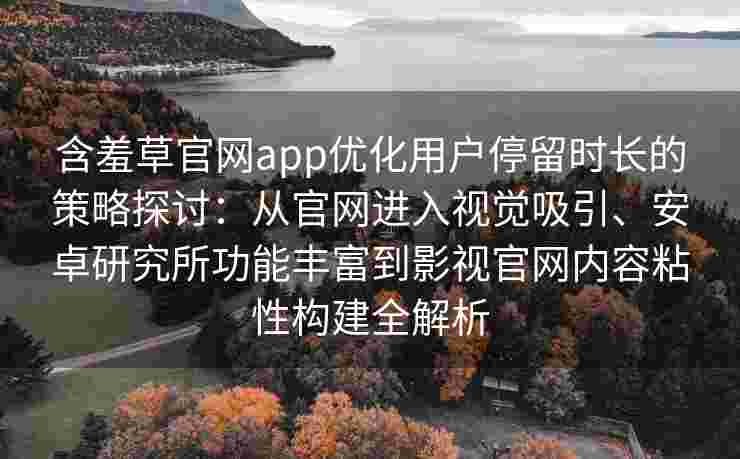 含羞草官网app优化用户停留时长的策略探讨：从官网进入视觉吸引、安卓研究所功能丰富到影视官网内容粘性构建全解析
